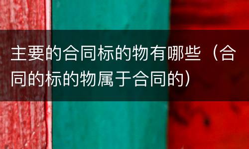 主要的合同标的物有哪些（合同的标的物属于合同的）