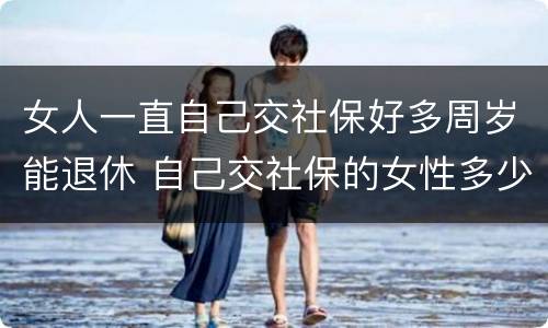 女人一直自己交社保好多周岁能退休 自己交社保的女性多少岁退休
