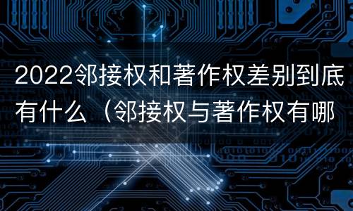 2022邻接权和著作权差别到底有什么（邻接权与著作权有哪些区别?）