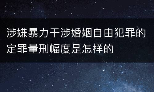 涉嫌暴力干涉婚姻自由犯罪的定罪量刑幅度是怎样的