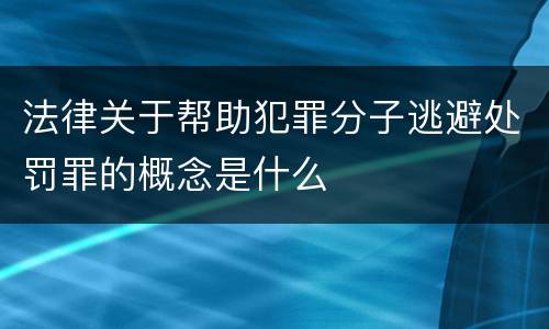 法律关于帮助犯罪分子逃避处罚罪的概念是什么