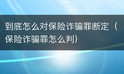 到底怎么对保险诈骗罪断定（保险诈骗罪怎么判）