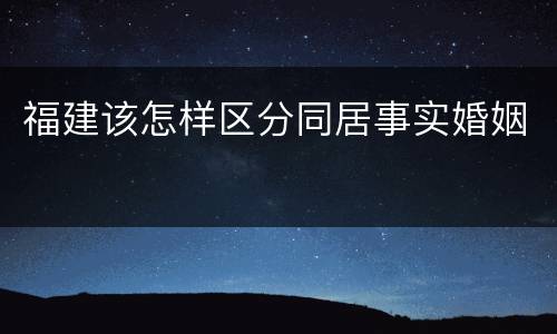 福建该怎样区分同居事实婚姻