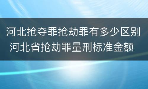 河北抢夺罪抢劫罪有多少区别 河北省抢劫罪量刑标准金额