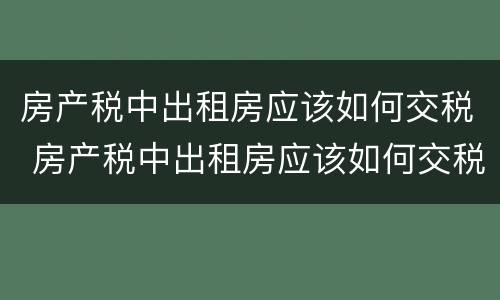 房产税中出租房应该如何交税 房产税中出租房应该如何交税呢