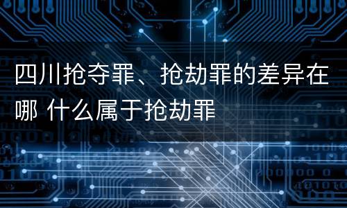 四川抢夺罪、抢劫罪的差异在哪 什么属于抢劫罪