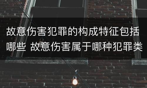 故意伤害犯罪的构成特征包括哪些 故意伤害属于哪种犯罪类型