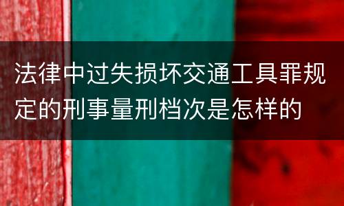 法律中过失损坏交通工具罪规定的刑事量刑档次是怎样的