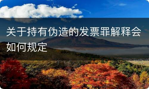 关于持有伪造的发票罪解释会如何规定