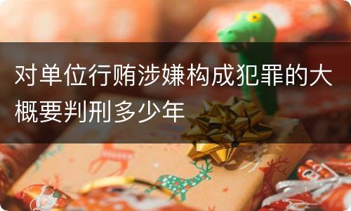 对单位行贿涉嫌构成犯罪的大概要判刑多少年