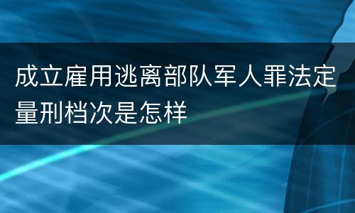 成立雇用逃离部队军人罪法定量刑档次是怎样