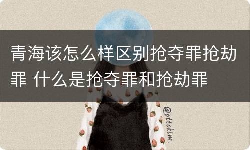 青海该怎么样区别抢夺罪抢劫罪 什么是抢夺罪和抢劫罪