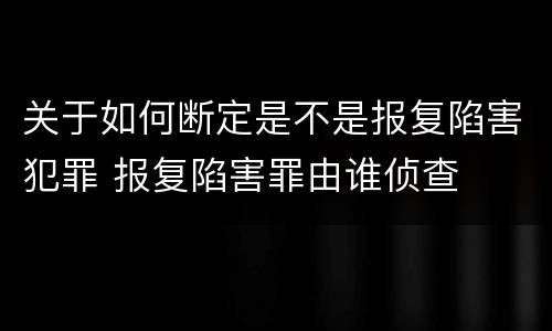 关于如何断定是不是报复陷害犯罪 报复陷害罪由谁侦查