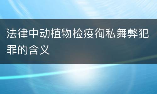 法律中动植物检疫徇私舞弊犯罪的含义