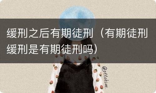 缓刑之后有期徒刑（有期徒刑缓刑是有期徒刑吗）