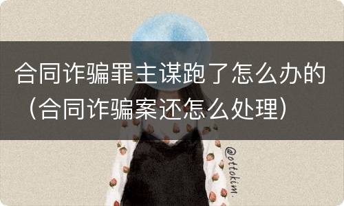 合同诈骗罪主谋跑了怎么办的（合同诈骗案还怎么处理）