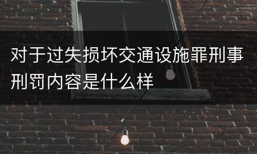 对于过失损坏交通设施罪刑事刑罚内容是什么样