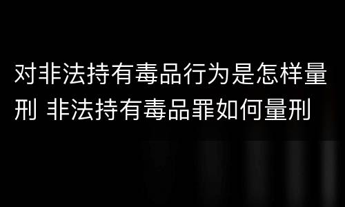 对非法持有毒品行为是怎样量刑 非法持有毒品罪如何量刑