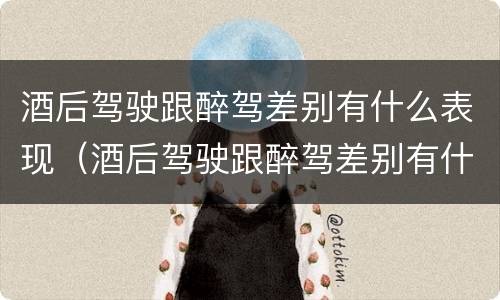 酒后驾驶跟醉驾差别有什么表现（酒后驾驶跟醉驾差别有什么表现吗）