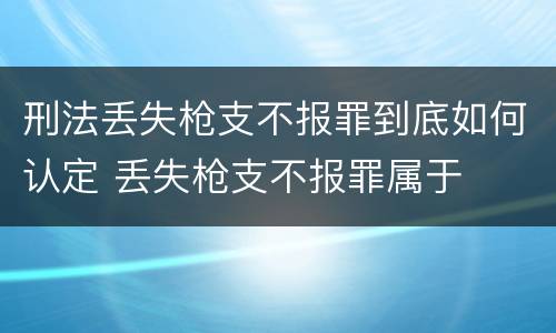 刑法丢失枪支不报罪到底如何认定 丢失枪支不报罪属于