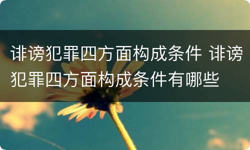 诽谤犯罪四方面构成条件 诽谤犯罪四方面构成条件有哪些