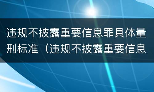 违规不披露重要信息罪具体量刑标准（违规不披露重要信息罪具体量刑标准是多少）