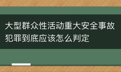 大型群众性活动重大安全事故犯罪到底应该怎么判定
