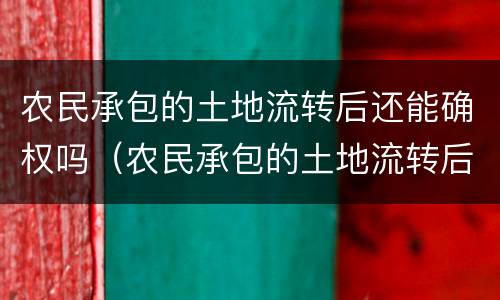 农民承包的土地流转后还能确权吗（农民承包的土地流转后还能确权吗）