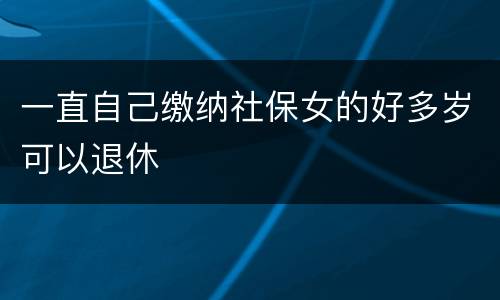 一直自己缴纳社保女的好多岁可以退休