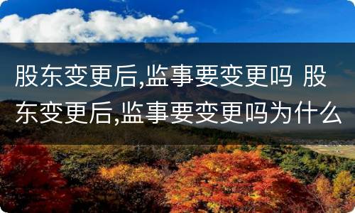 股东变更后,监事要变更吗 股东变更后,监事要变更吗为什么