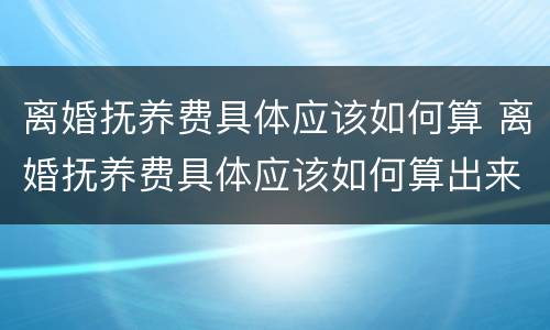 离婚抚养费具体应该如何算 离婚抚养费具体应该如何算出来