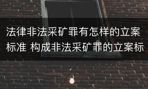 法律非法采矿罪有怎样的立案标准 构成非法采矿罪的立案标准