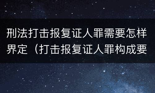 刑法打击报复证人罪需要怎样界定（打击报复证人罪构成要件）