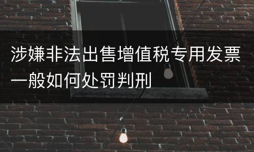 涉嫌非法出售增值税专用发票一般如何处罚判刑