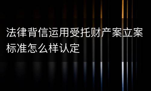法律背信运用受托财产案立案标准怎么样认定