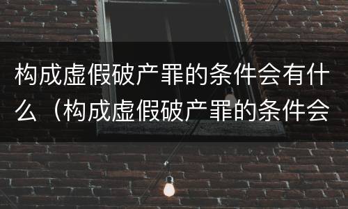 构成虚假破产罪的条件会有什么（构成虚假破产罪的条件会有什么处罚）
