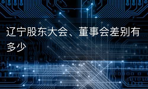 辽宁股东大会、董事会差别有多少
