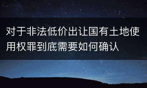对于非法低价出让国有土地使用权罪到底需要如何确认