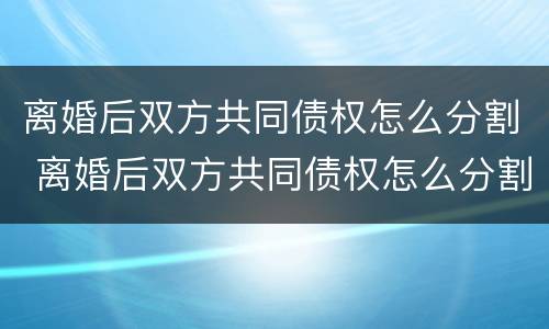 离婚后双方共同债权怎么分割 离婚后双方共同债权怎么分割财产