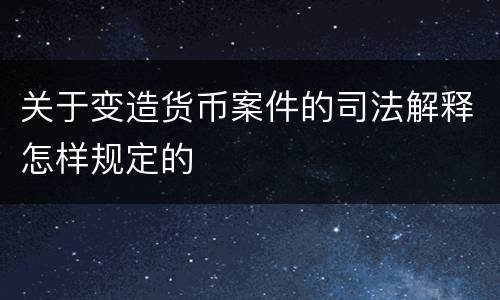 关于变造货币案件的司法解释怎样规定的