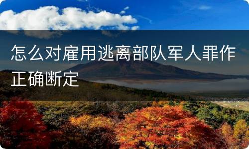 怎么对雇用逃离部队军人罪作正确断定
