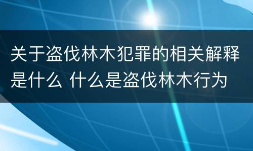 关于盗伐林木犯罪的相关解释是什么 什么是盗伐林木行为