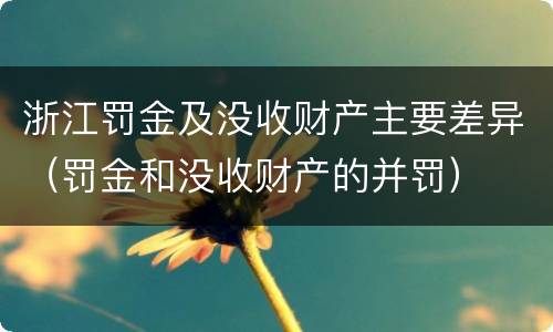 浙江罚金及没收财产主要差异（罚金和没收财产的并罚）