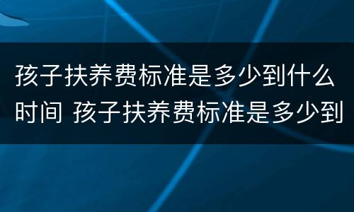 孩子扶养费标准是多少到什么时间 孩子扶养费标准是多少到什么时间执行