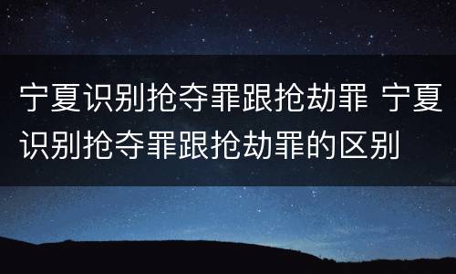 宁夏识别抢夺罪跟抢劫罪 宁夏识别抢夺罪跟抢劫罪的区别