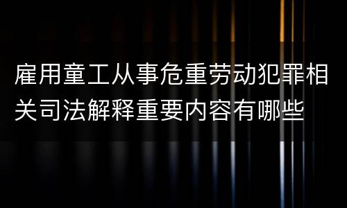 雇用童工从事危重劳动犯罪相关司法解释重要内容有哪些