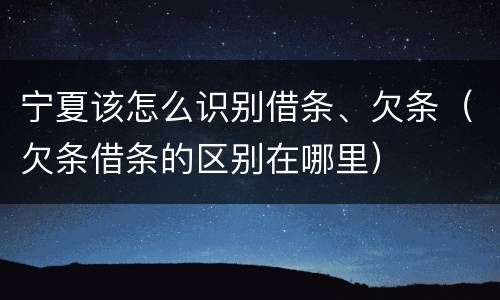 宁夏该怎么识别借条、欠条（欠条借条的区别在哪里）