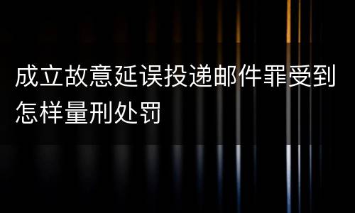成立故意延误投递邮件罪受到怎样量刑处罚