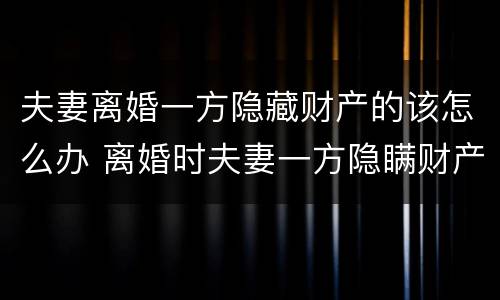 夫妻离婚一方隐藏财产的该怎么办 离婚时夫妻一方隐瞒财产怎么办