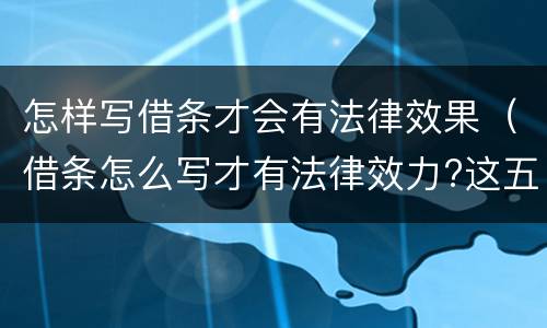 怎样写借条才会有法律效果（借条怎么写才有法律效力?这五点需要注意!）